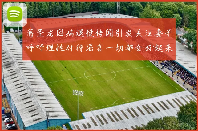 蒋圣龙因病退役传闻引发关注妻子呼吁理性对待谣言一切都会好起来