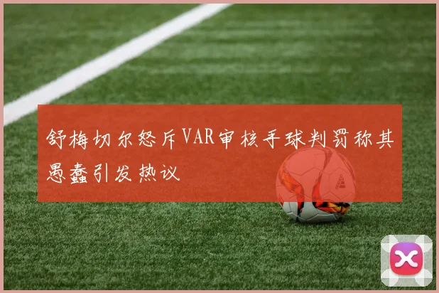 舒梅切尔怒斥VAR审核手球判罚称其愚蠢引发热议