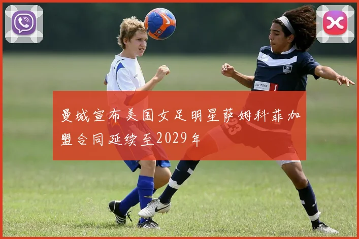 曼城宣布美国女足明星萨姆科菲加盟合同延续至2029年