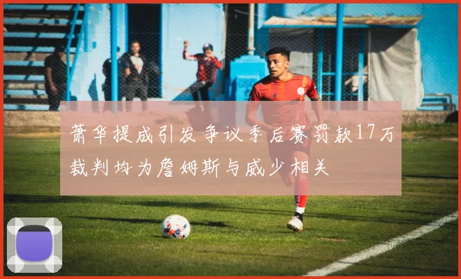 萧华提成引发争议季后赛罚款17万裁判均为詹姆斯与威少相关